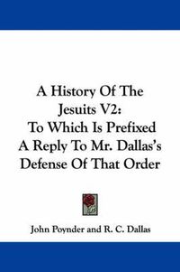 Cover image for A History of the Jesuits V2: To Which Is Prefixed a Reply to Mr. Dallas's Defense of That Order