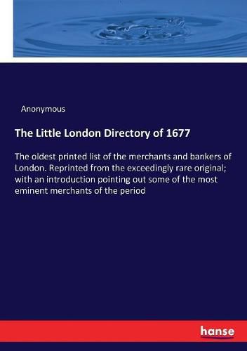 Cover image for The Little London Directory of 1677: The oldest printed list of the merchants and bankers of London. Reprinted from the exceedingly rare original; with an introduction pointing out some of the most eminent merchants of the period