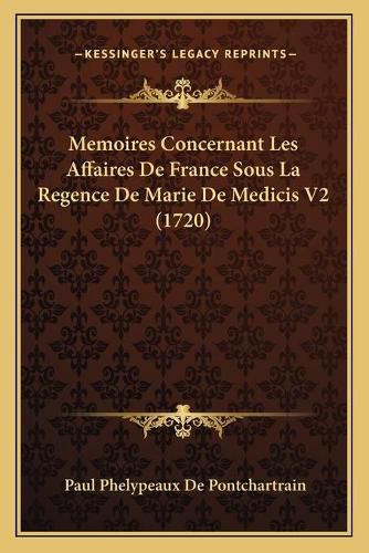 Memoires Concernant Les Affaires de France Sous La Regence de Marie de Medicis V2 (1720)