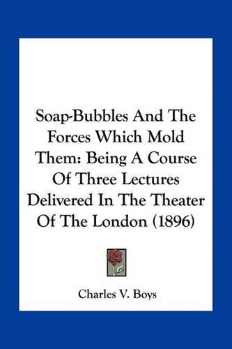 Soap-Bubbles and the Forces Which Mold Them: Being a Course of Three Lectures Delivered in the Theater of the London (1896)