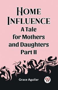 Cover image for Home Influence A Tale for Mothers and Daughters Part II