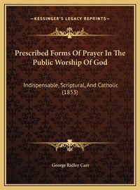 Cover image for Prescribed Forms of Prayer in the Public Worship of God: Indispensable, Scriptural, and Catholic (1853)