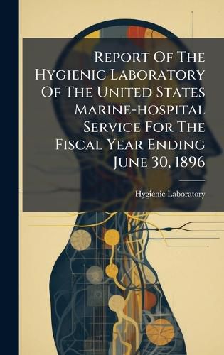 Cover image for Report Of The Hygienic Laboratory Of The United States Marine-hospital Service For The Fiscal Year Ending June 30, 1896