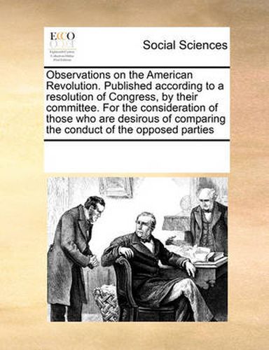 Cover image for Observations on the American Revolution. Published According to a Resolution of Congress, by Their Committee. for the Consideration of Those Who Are Desirous of Comparing the Conduct of the Opposed Parties