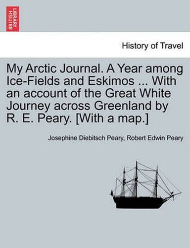 Cover image for My Arctic Journal. a Year Among Ice-Fields and Eskimos ... with an Account of the Great White Journey Across Greenland by R. E. Peary. [With a Map.]Vol.I