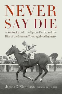 Cover image for Never Say Die: A Kentucky Colt, the Epsom Derby, and the Rise of the Modern Thoroughbred Industry