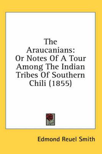 Cover image for The Araucanians: Or Notes of a Tour Among the Indian Tribes of Southern Chili (1855)