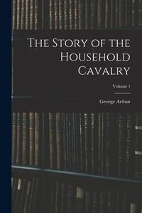 Cover image for The Story of the Household Cavalry; Volume 1