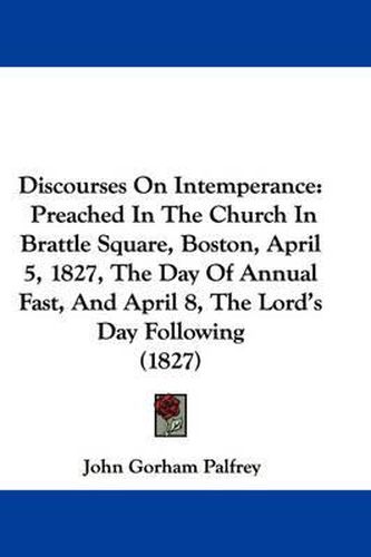 Cover image for Discourses On Intemperance: Preached In The Church In Brattle Square, Boston, April 5, 1827, The Day Of Annual Fast, And April 8, The Lord's Day Following (1827)