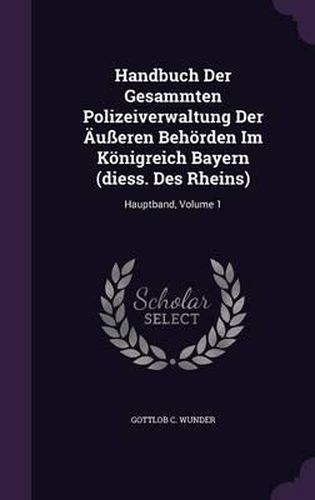 Cover image for Handbuch Der Gesammten Polizeiverwaltung Der Ausseren Behorden Im Konigreich Bayern (Diess. Des Rheins): Hauptband, Volume 1