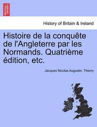 Cover image for Histoire de La Conqu Te de L'Angleterre Par Les Normands. Quatri Me Dition, Etc.