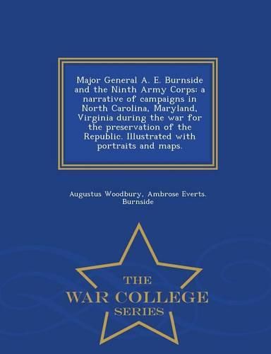 Major General A. E. Burnside and the Ninth Army Corps: a narrative of campaigns in North Carolina, Maryland, Virginia during the war for the preservation of the Republic. Illustrated with portraits and maps. - War College Series