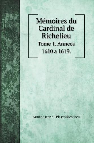 Memoires du Cardinal de Richelieu: Tome 1. Annees 1610 a 1619.