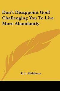 Cover image for Don't Disappoint God! Challenging You to Live More Abundantly