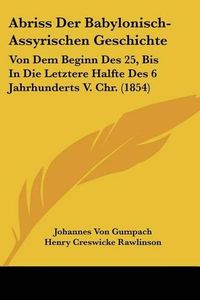 Cover image for Abriss Der Babylonisch-Assyrischen Geschichte: Von Dem Beginn Des 25, Bis in Die Letztere Halfte Des 6 Jahrhunderts V. Chr. (1854)