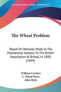 Cover image for The Wheat Problem: Based on Remarks Made in the Presidential Address to the British Association at Bristol, in 1898 (1899)