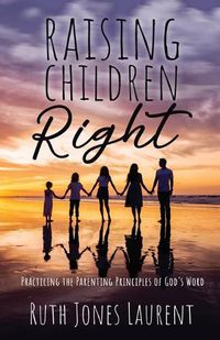 Cover image for Raising Children Right: Practicing the Parenting Principles of God's Word