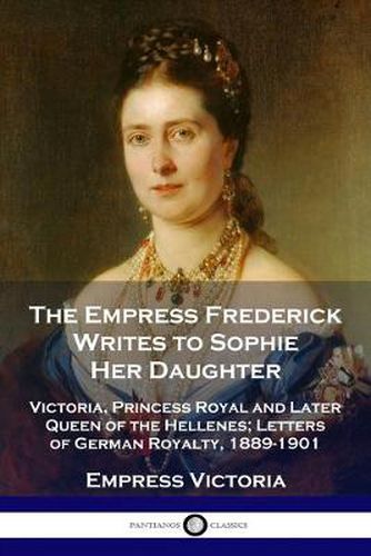 Cover image for The Empress Frederick Writes to Sophie Her Daughter: Victoria, Princess Royal and Later Queen of the Hellenes; Letters of German Royalty, 1889-1901