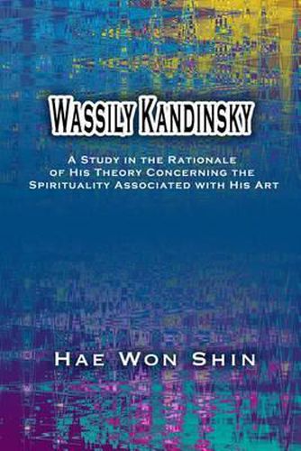 Cover image for Wassily Kandinsky: A Study in the Rationale of His Theory Concerning the Spirituality Associated with His Art