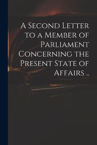 Cover image for A Second Letter to a Member of Parliament Concerning the Present State of Affairs ..