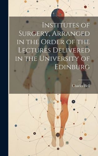 Cover image for Institutes of Surgery, Arranged in the Order of the Lectures Delivered in the University of Edinburg