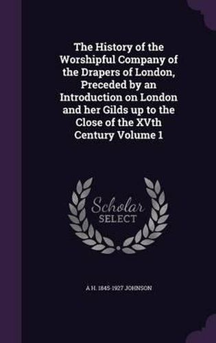 Cover image for The History of the Worshipful Company of the Drapers of London, Preceded by an Introduction on London and Her Gilds Up to the Close of the Xvth Century Volume 1