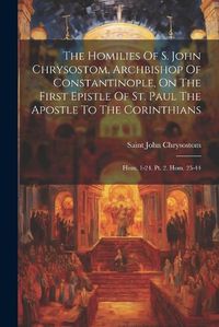 Cover image for The Homilies Of S. John Chrysostom, Archbishop Of Constantinople, On The First Epistle Of St. Paul The Apostle To The Corinthians