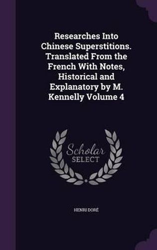 Researches Into Chinese Superstitions. Translated from the French with Notes, Historical and Explanatory by M. Kennelly Volume 4