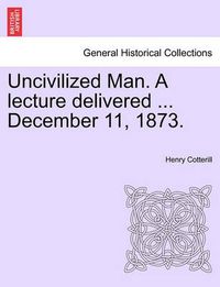 Cover image for Uncivilized Man. a Lecture Delivered ... December 11, 1873.