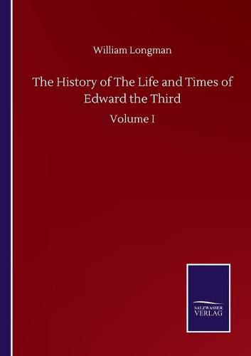 Cover image for The History of The Life and Times of Edward the Third: Volume I