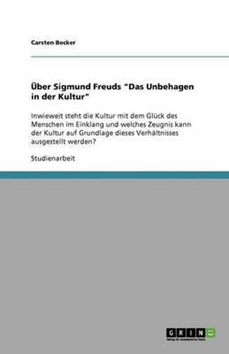 Cover image for UEber Sigmund Freuds  Das Unbehagen in der Kultur: Inwieweit steht die Kultur mit dem Gluck des Menschen im Einklang und welches Zeugnis kann der Kultur auf Grundlage dieses Verhaltnisses ausgestellt werden?