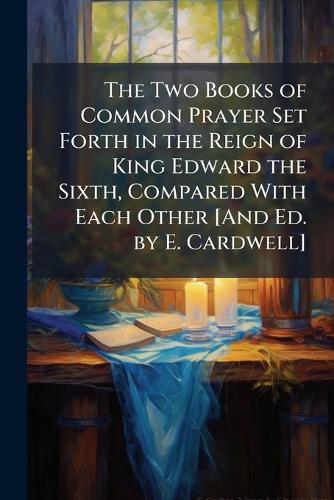 Cover image for The Two Books of Common Prayer Set Forth in the Reign of King Edward the Sixth, Compared with Each Other [And Ed. by E. Cardwell].