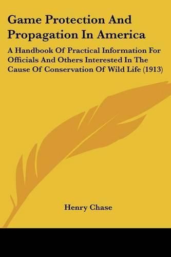 Cover image for Game Protection and Propagation in America: A Handbook of Practical Information for Officials and Others Interested in the Cause of Conservation of Wild Life (1913)