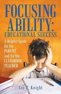 Cover image for Focusing Ability: Educational Success: A Helpful Guide for the Parent and for the Classroom Teacher