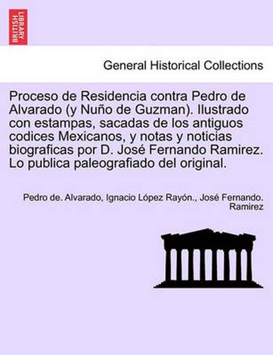 Cover image for Proceso de Residencia contra Pedro de Alvarado (y Nu o de Guzman). Ilustrado con estampas, sacadas de los antiguos codices Mexicanos, y notas y noticias biograficas por D. Jos  Fernando Ramirez. Lo publica paleografiado del original.