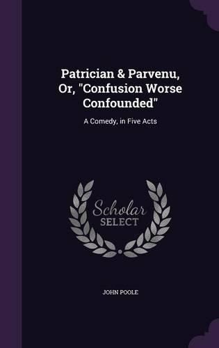 Patrician & Parvenu, Or, Confusion Worse Confounded: A Comedy, in Five Acts