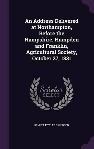 Cover image for An Address Delivered at Northampton, Before the Hampshire, Hampden and Franklin, Agricultural Society, October 27, 1831