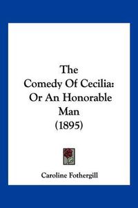 Cover image for The Comedy of Cecilia: Or an Honorable Man (1895)