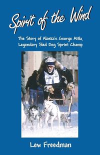 Cover image for Spirit of the Wind: The Story of Alaska's George Attla, Legendary Sled Dog Sprint Champ