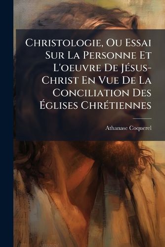 Cover image for Christologie, Ou Essai Sur La Personne Et L'Oeuvre de Jsus-Christ En Vue de La Conciliation Des Glises Chrtiennes