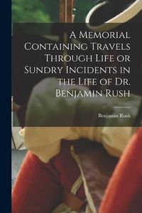 Cover image for A Memorial Containing Travels Through Life or Sundry Incidents in the Life of Dr. Benjamin Rush
