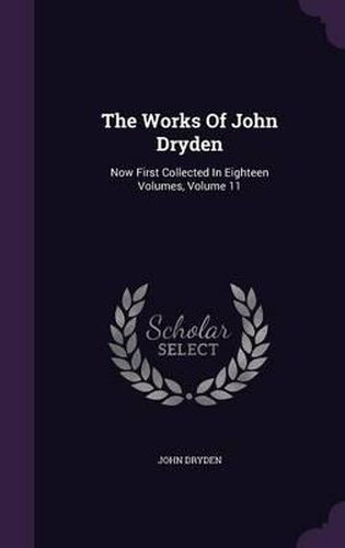 Cover image for The Works of John Dryden: Now First Collected in Eighteen Volumes, Volume 11
