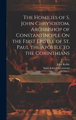 The Homilies of S. John Chrysostom, Archbishop of Constantinople On the First Epistle of St. Paul the Apostle to the Corinthians