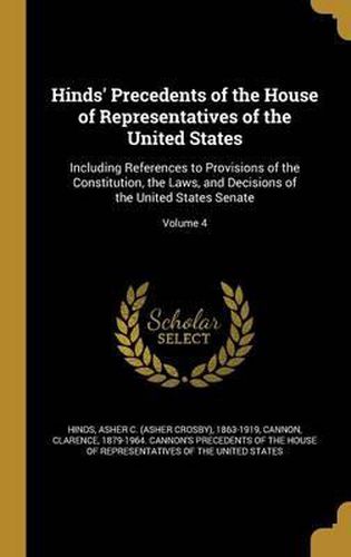 Cover image for Hinds' Precedents of the House of Representatives of the United States: Including References to Provisions of the Constitution, the Laws, and Decisions of the United States Senate; Volume 4