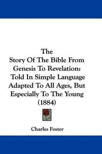 Cover image for The Story of the Bible from Genesis to Revelation: Told in Simple Language Adapted to All Ages, But Especially to the Young (1884)