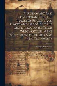 Cover image for A Dictionary And Concordance Of The Names Of Persons And Places And Of Some Of The More Remarkable Terms Which Occur In The Scriptures Of The Old And New Testaments