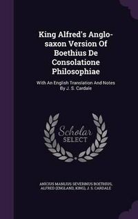 Cover image for King Alfred's Anglo-Saxon Version of Boethius de Consolatione Philosophiae: With an English Translation and Notes by J. S. Cardale