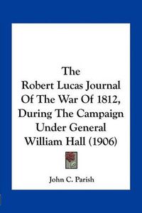 Cover image for The Robert Lucas Journal of the War of 1812, During the Campaign Under General William Hall (1906)