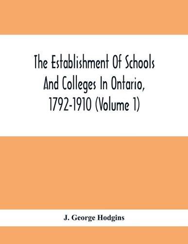 The Establishment Of Schools And Colleges In Ontario, 1792-1910 (Volume 1) Part I. The Establishment Of Public And High Schools And Collegiate Institutes In The Cities Of The Province Of Ontario.; Part II. The Establishment Of Public And Grammar Schools In The