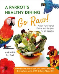 Cover image for A Parrot's Healthy Dining - Go Raw!: Avian Nutritional Guide and Recipes for All Species